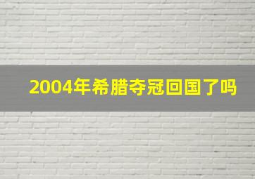 2004年希腊夺冠回国了吗