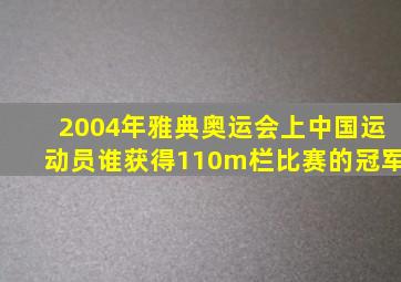 2004年雅典奥运会上中国运动员谁获得110m栏比赛的冠军