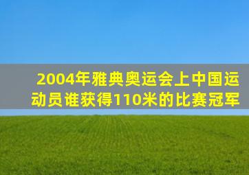 2004年雅典奥运会上中国运动员谁获得110米的比赛冠军