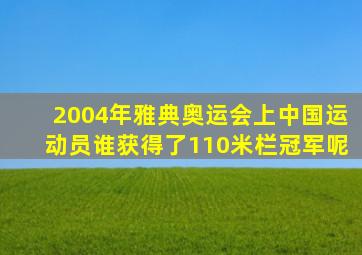 2004年雅典奥运会上中国运动员谁获得了110米栏冠军呢