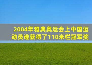 2004年雅典奥运会上中国运动员谁获得了110米栏冠军奖