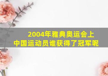 2004年雅典奥运会上中国运动员谁获得了冠军呢