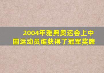 2004年雅典奥运会上中国运动员谁获得了冠军奖牌