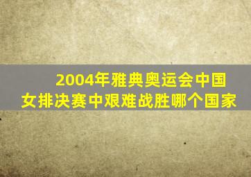 2004年雅典奥运会中国女排决赛中艰难战胜哪个国家