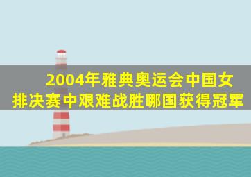 2004年雅典奥运会中国女排决赛中艰难战胜哪国获得冠军