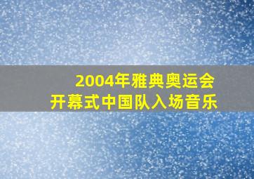 2004年雅典奥运会开幕式中国队入场音乐