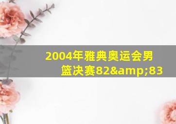 2004年雅典奥运会男篮决赛82&83