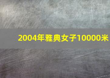 2004年雅典女子10000米