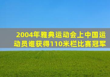 2004年雅典运动会上中国运动员谁获得110米栏比赛冠军