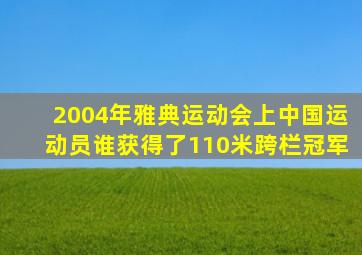 2004年雅典运动会上中国运动员谁获得了110米跨栏冠军