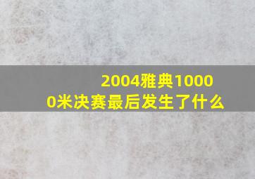 2004雅典10000米决赛最后发生了什么