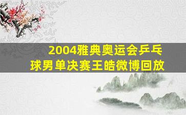 2004雅典奥运会乒乓球男单决赛王皓微博回放