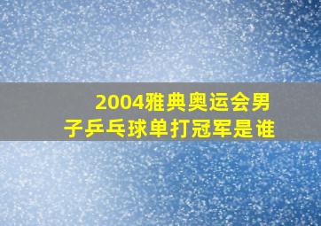 2004雅典奥运会男子乒乓球单打冠军是谁