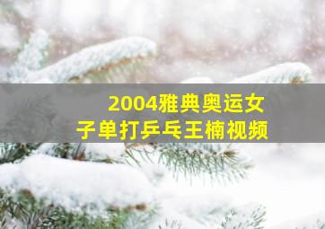 2004雅典奥运女子单打乒乓王楠视频