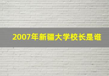 2007年新疆大学校长是谁