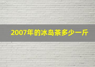 2007年的冰岛茶多少一斤