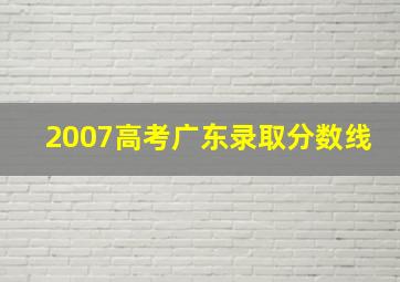 2007高考广东录取分数线