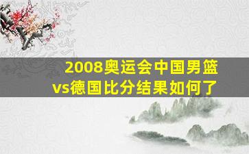 2008奥运会中国男篮vs德国比分结果如何了