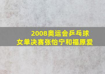 2008奥运会乒乓球女单决赛张怡宁和福原爱