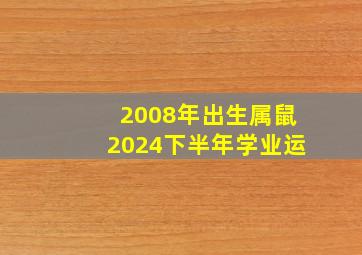 2008年出生属鼠2024下半年学业运