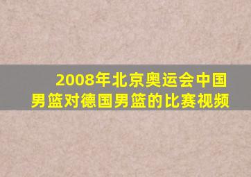 2008年北京奥运会中国男篮对德国男篮的比赛视频