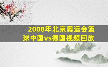 2008年北京奥运会篮球中国vs德国视频回放