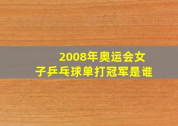 2008年奥运会女子乒乓球单打冠军是谁