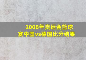 2008年奥运会篮球赛中国vs德国比分结果