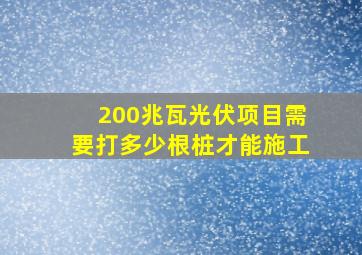 200兆瓦光伏项目需要打多少根桩才能施工