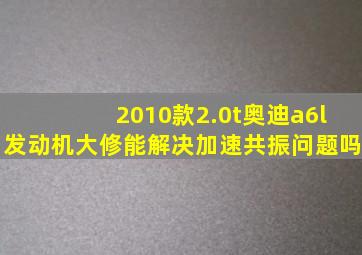 2010款2.0t奥迪a6l发动机大修能解决加速共振问题吗