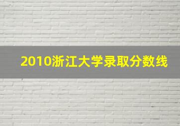 2010浙江大学录取分数线