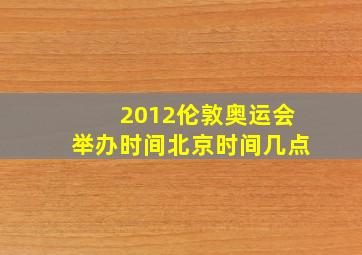 2012伦敦奥运会举办时间北京时间几点