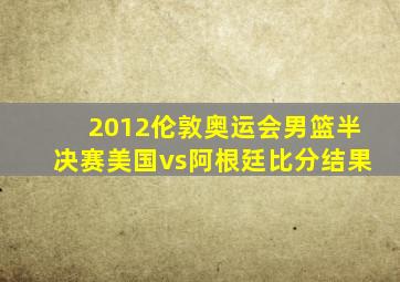 2012伦敦奥运会男篮半决赛美国vs阿根廷比分结果