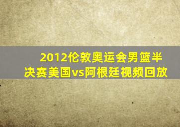 2012伦敦奥运会男篮半决赛美国vs阿根廷视频回放