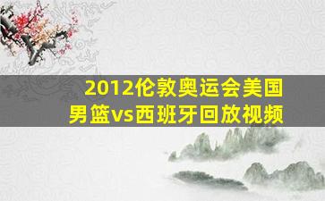 2012伦敦奥运会美国男篮vs西班牙回放视频