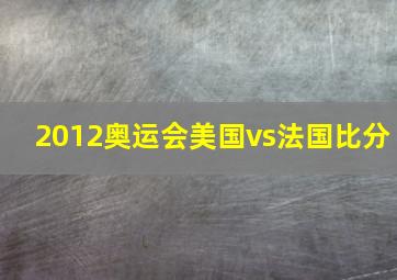 2012奥运会美国vs法国比分