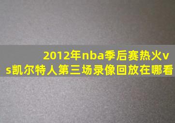 2012年nba季后赛热火vs凯尔特人第三场录像回放在哪看