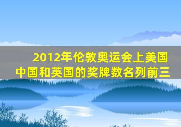 2012年伦敦奥运会上美国中国和英国的奖牌数名列前三