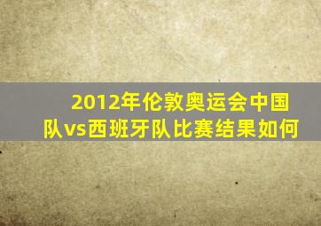 2012年伦敦奥运会中国队vs西班牙队比赛结果如何