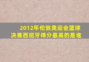 2012年伦敦奥运会篮球决赛西班牙得分最高的是谁