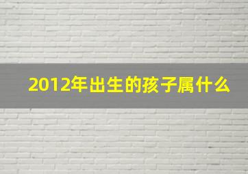 2012年出生的孩子属什么