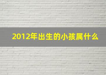 2012年出生的小孩属什么