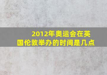 2012年奥运会在英国伦敦举办的时间是几点