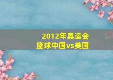 2012年奥运会篮球中国vs美国