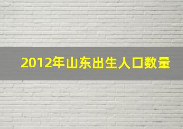 2012年山东出生人口数量