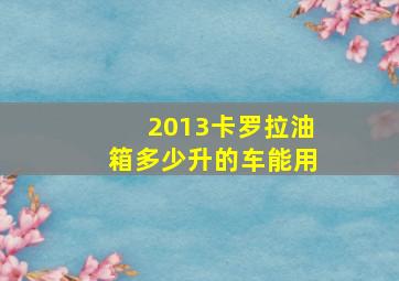 2013卡罗拉油箱多少升的车能用