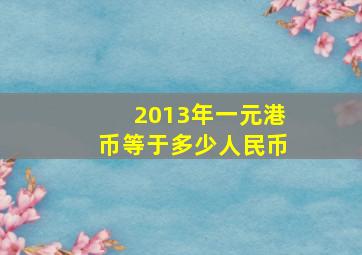 2013年一元港币等于多少人民币