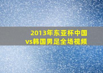 2013年东亚杯中国vs韩国男足全场视频