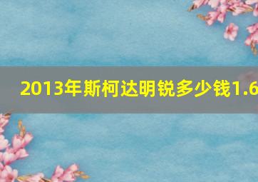 2013年斯柯达明锐多少钱1.6