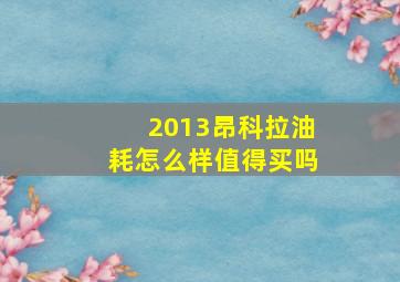 2013昂科拉油耗怎么样值得买吗